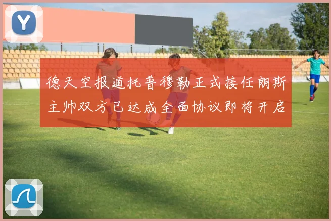 德天空报道托普穆勒正式接任朗斯主帅双方已达成全面协议即将开启新篇章