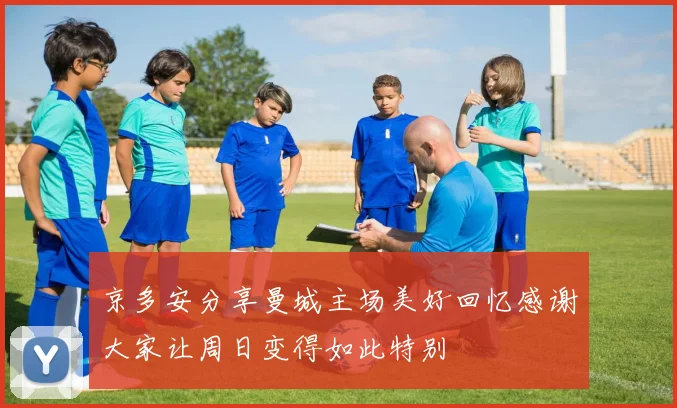 京多安分享曼城主场美好回忆感谢大家让周日变得如此特别