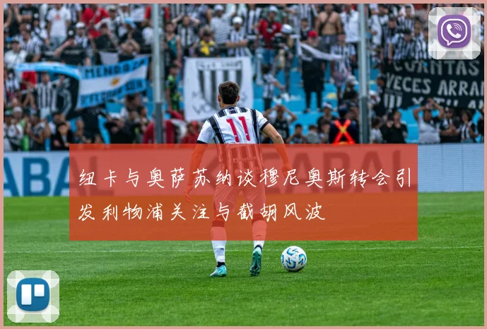 纽卡与奥萨苏纳谈穆尼奥斯转会引发利物浦关注与截胡风波