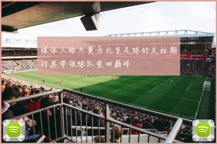 媒体人称杰曼为北京足球的支柱期待其带领球队重回巅峰