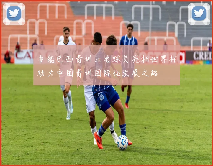 鲁能巴西青训三名球员亮相世界杯助力中国青训国际化发展之路