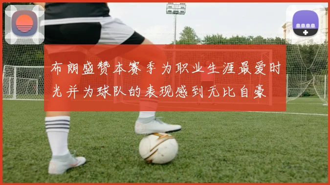 布朗盛赞本赛季为职业生涯最爱时光并为球队的表现感到无比自豪
