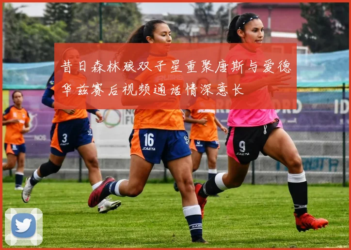 昔日森林狼双子星重聚唐斯与爱德华兹赛后视频通话情深意长