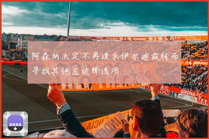 阿森纳决定不再追求伊尔迪兹转而寻找其他左边锋选项