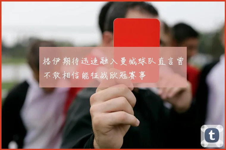 格伊期待迅速融入曼城球队直言曾不敢相信能征战欧冠赛事