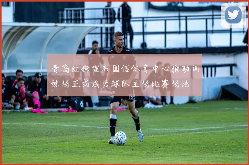 青岛红狮宣布国信体育中心辅助训练场正式成为球队主场比赛场地