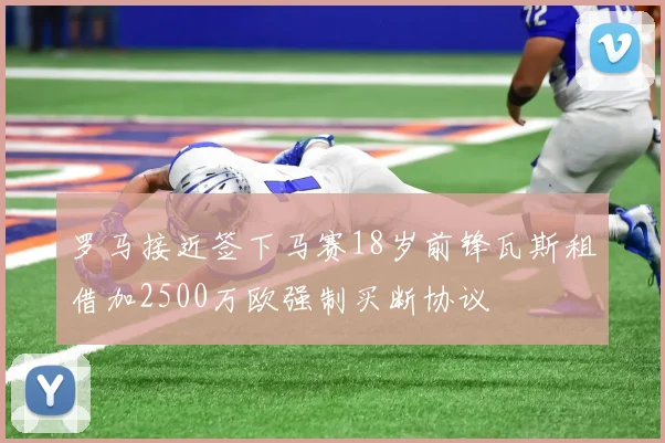 罗马接近签下马赛18岁前锋瓦斯租借加2500万欧强制买断协议
