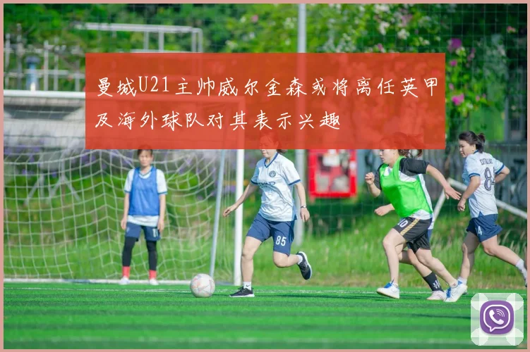 曼城U21主帅威尔金森或将离任英甲及海外球队对其表示兴趣