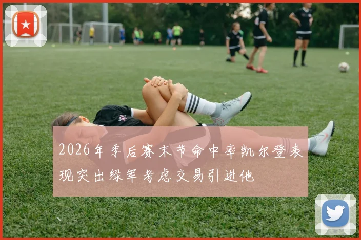 2026年季后赛末节命中率凯尔登表现突出绿军考虑交易引进他