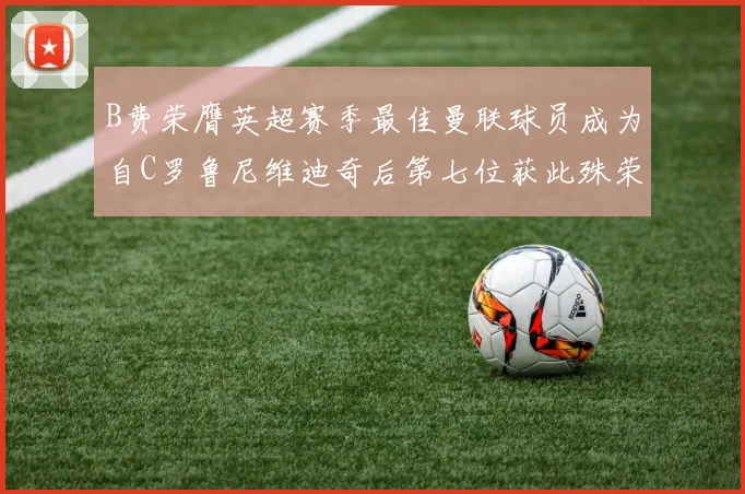 B费荣膺英超赛季最佳曼联球员成为自C罗鲁尼维迪奇后第七位获此殊荣者