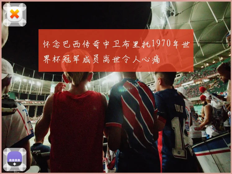 怀念巴西传奇中卫布里托1970年世界杯冠军成员离世令人心痛
