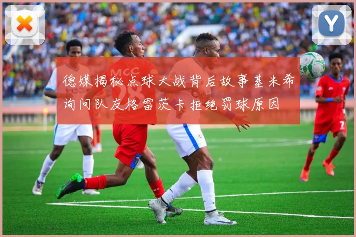 德媒揭秘点球大战背后故事基米希询问队友格雷茨卡拒绝罚球原因
