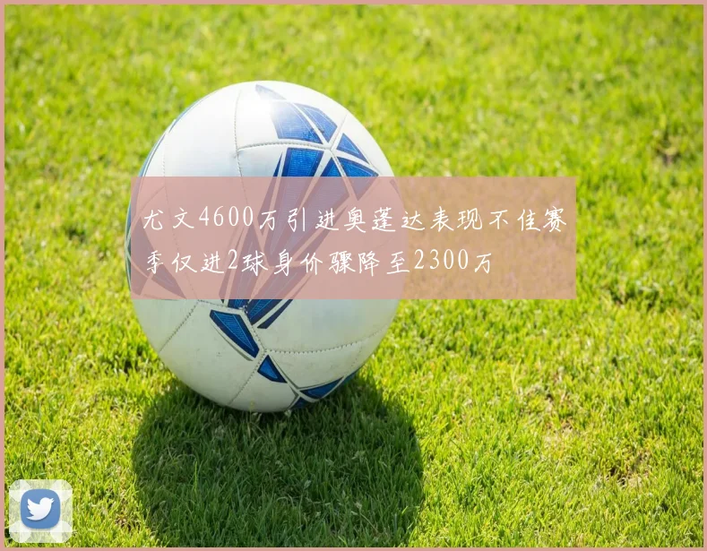 尤文4600万引进奥蓬达表现不佳赛季仅进2球身价骤降至2300万