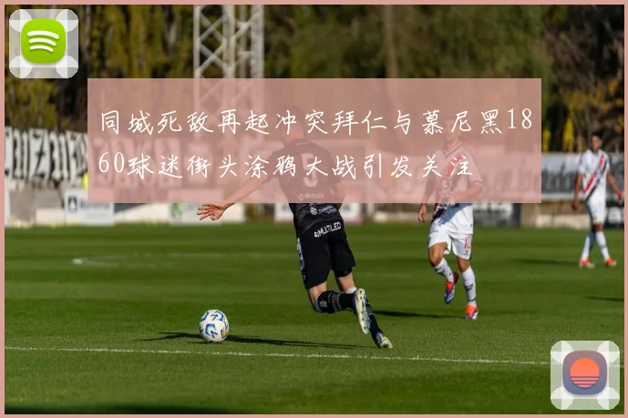 同城死敌再起冲突拜仁与慕尼黑1860球迷街头涂鸦大战引发关注