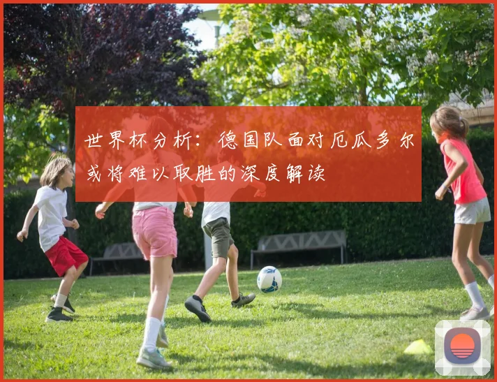 世界杯分析：德国队面对厄瓜多尔或将难以取胜的深度解读