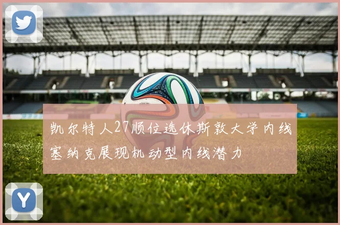 凯尔特人27顺位选休斯敦大学内线塞纳克展现机动型内线潜力