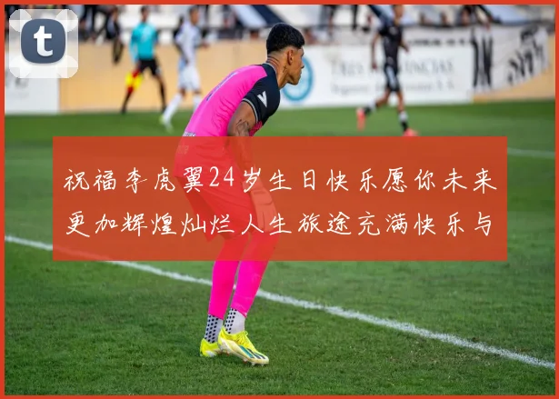 祝福李虎翼24岁生日快乐愿你未来更加辉煌灿烂人生旅途充满快乐与成功
