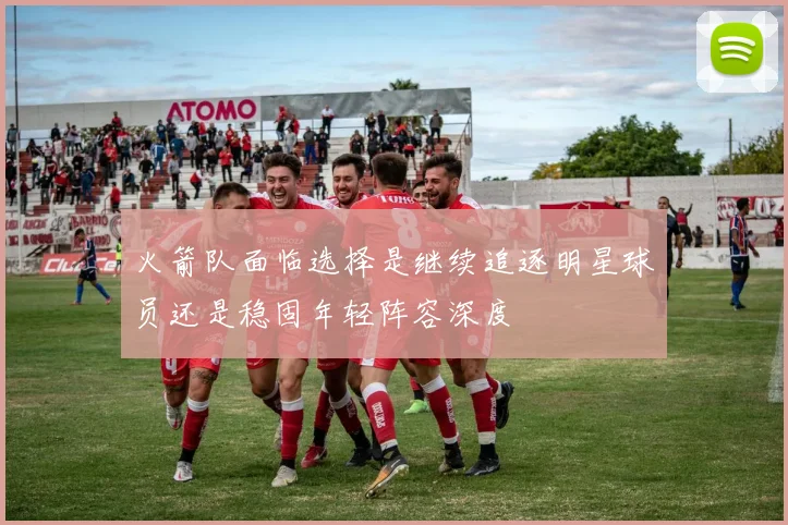 火箭队面临选择是继续追逐明星球员还是稳固年轻阵容深度