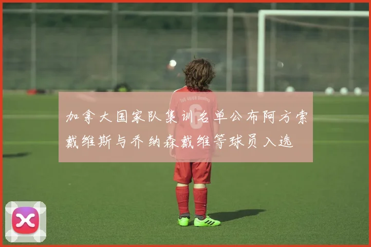 加拿大国家队集训名单公布阿方索戴维斯与乔纳森戴维等球员入选