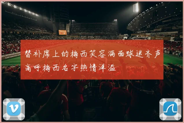 替补席上的梅西笑容满面球迷齐声高呼梅西名字热情洋溢