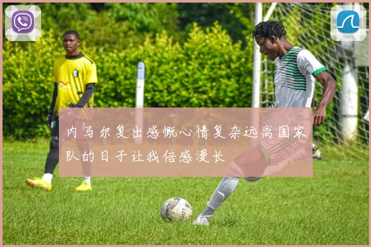 内马尔复出感慨心情复杂远离国家队的日子让我倍感漫长