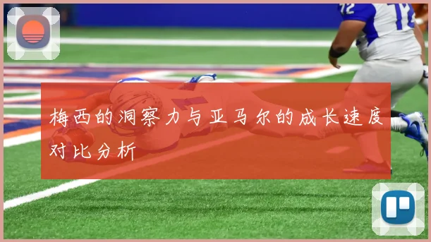 梅西的洞察力与亚马尔的成长速度对比分析