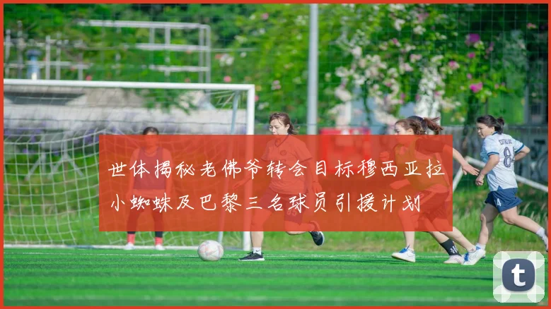 世体揭秘老佛爷转会目标穆西亚拉小蜘蛛及巴黎三名球员引援计划