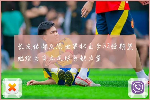 长友佑都反思世界杯止步32强期望继续为日本足球贡献力量