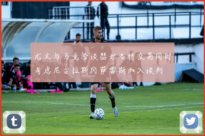 尤文与马竞洽谈瑟尔洛特交易同时考虑尼古拉斯冈萨雷斯加入谈判