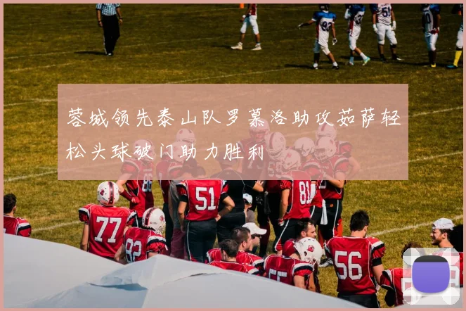 蓉城领先泰山队罗慕洛助攻茹萨轻松头球破门助力胜利