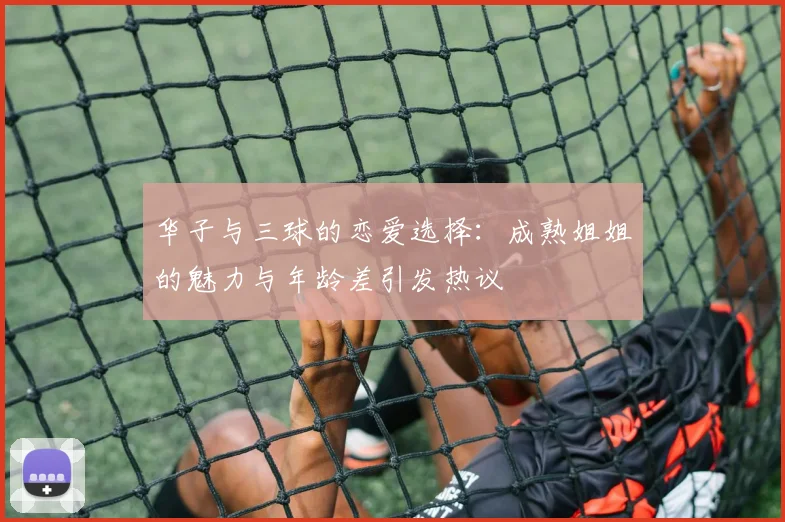 华子与三球的恋爱选择：成熟姐姐的魅力与年龄差引发热议