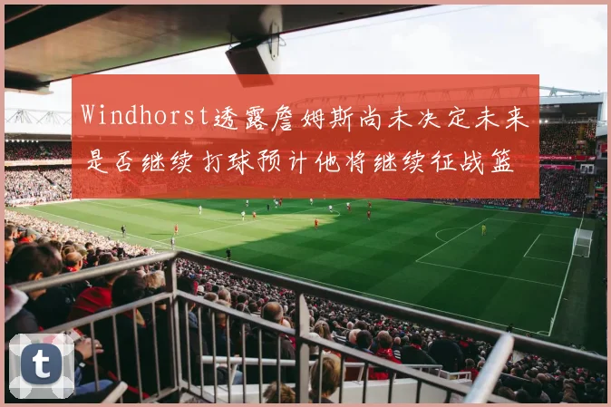 Windhorst透露詹姆斯尚未决定未来是否继续打球预计他将继续征战篮球赛场