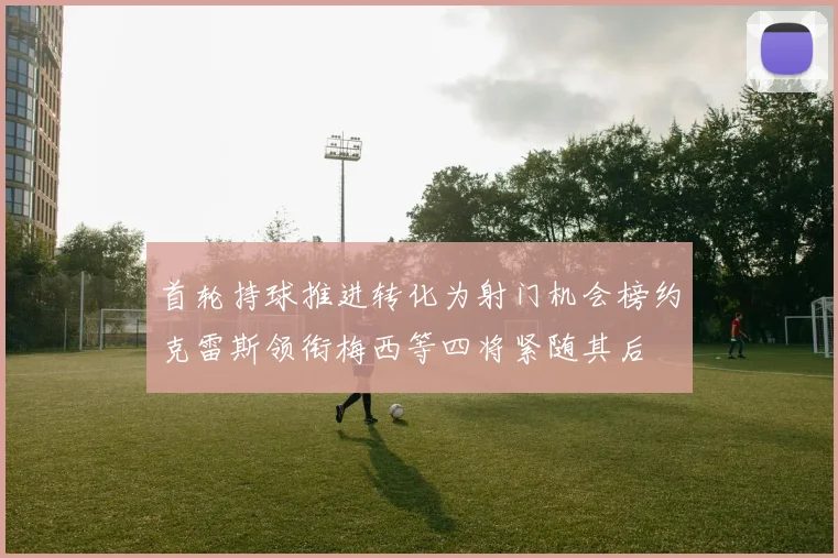 首轮持球推进转化为射门机会榜约克雷斯领衔梅西等四将紧随其后